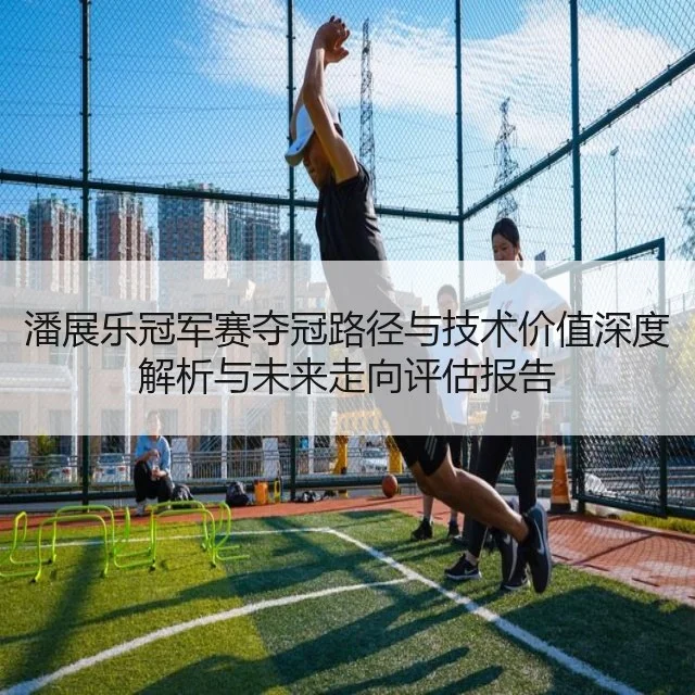 潘展乐冠军赛夺冠路径与技术价值深度解析与未来走向评估报告